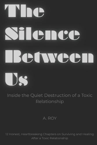 The Silence Between Us: Inside the Quiet Destruction of a Toxic Relationship : 12 Honest, Heartbreaking Chapters on Surviving and Healing After a Toxic Relationship