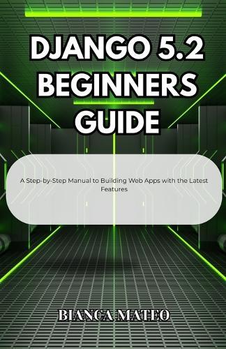 Django 5.2 Beginners Guide: A Step-by-Step Manual to Building Web Apps with the Latest Features