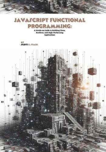 JavaScript Functional Programming: A Hands-on Guide to Building Clean, Resilient, and High-Performing Applications