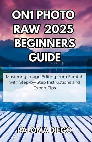 ON1 Photo RAW 2025 Beginners Guide: Mastering Image Editing from Scratch with Step-by-Step Instructions and Expert Tips