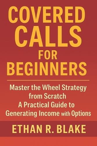 Covered Calls for Beginners: Master the Wheel Strategy from Scratch: A Practical Guide to Generating Income with Options