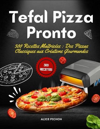 Tefal Pizza Pronto: 300 Recettes Maîtrisées: Des Pizzas Classiques aux Créations Gourmandes
