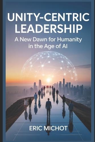 Unity-Centric Leadership: A New Dawn for Humanity in the Age of AI