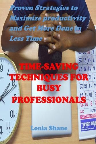 Time-Saving Techniques for Busy Professionals: Proven Strategies to Maximize Productivity and Get More Done in Less Time