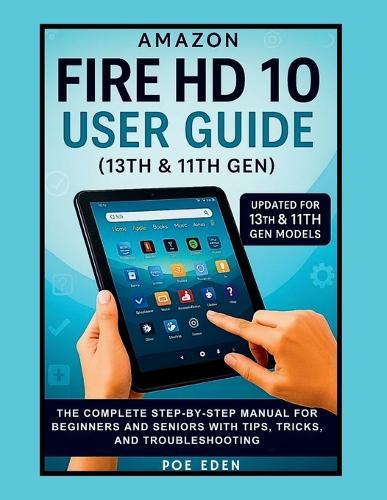 Amazon Fire HD 10 User Guide (13th & 11th Gen): The Complete Step-by-Step Manual for Beginners and Seniors with Tips, Tricks, and Troubleshooting