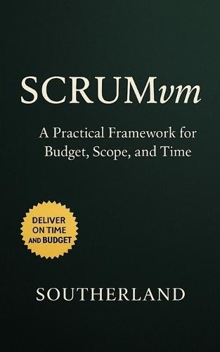 SCRUMvm: A Practical Framework for Budget, Scope, and Time: A Hybrid Guide to Agile and EVM for Real-Time Project Tracking and Smarter Delivery