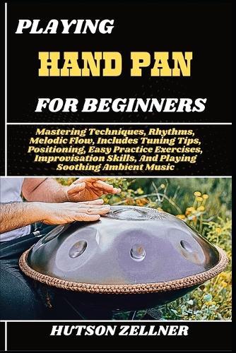 Playing Hand Pan for Beginners: Mastering Techniques, Rhythms, Melodic Flow, Includes Tuning Tips, Positioning, Easy Practice Exercises, Improvisation Skills, And Playing Soothing Ambient Music