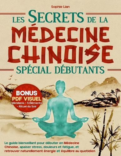 Les Secrets de la Médecine Chinoise (Spécial Débutants): Le guide bienveillant pour débuter en Médecine Chinoise, apaiser stress, douleurs et fatigue, et retrouver naturellement énergie et équilibre