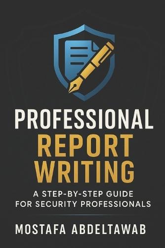 Professional Report Writing: A STEP-BY-STEP GUIDE FOR SECURITY PROFESSIONALS: Master Incident, Investigative, Intelligence, and Security Assessment Reports with International Standards and Best Practices
