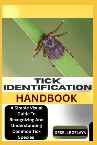 TICK IDENTIFICATION HANDBOOKt: A Simple Visual Guide To Recognizing And Understanding Common Tick Species