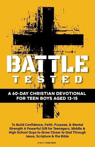 Battle Tested A 60-Day Christian Devotional for Teen Boys Aged 13-15: To Build Confidence, Faith, Purpose, & Mental Strength A Powerful Gift for Teenagers, Middle & High School Guys to Grow Closer to God Through Jesus, Scripture & the Bible