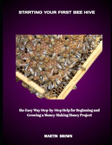 Starting Your First Bee Hive: the Easy Way Step-by-Step Help for Beginning and Growing a Money-Making Honey Project