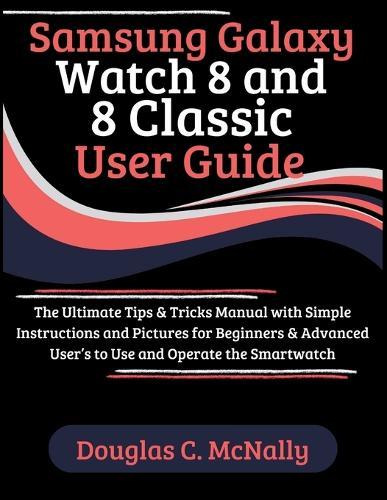 Samsung Galaxy Watch 8 and 8 Classic User Guide: The Ultimate Tips & Tricks Manual with Simple Instructions and Pictures for Beginners & Advanced User's to Use and Operate the Smartwatch