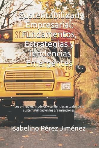Sustentabilidad Empresarial: Fundamentos, Estrategias y Tendencias Emergentes: Los principios, modelos y tendencias actuales de la sustentabilidad en las organizaciones.