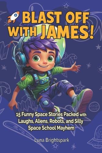 Blast Off with James!: 15 Funny Space Stories Packed with Laughs, Aliens, Robots, and Silly Space School Mayhem