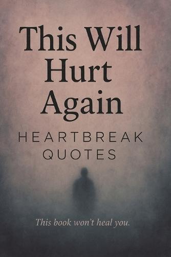This Will Hurt Again: Heartbreak Quotes - This Book Won't Heal You: 200 Sad Love Quotes For Your Broken Heart That Gave Second Chances