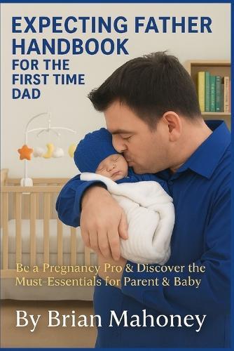 Expecting Father Handbook for the First Time Dad: Be a Pregnancy Pro & Discover the Must-Have Essentials for Parent & Baby Needs