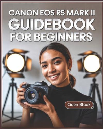 Canon EOS R5 Mark II Guidebook for Beginners: Learn Step-by-Step Camera Setup, Autofocus Techniques, Video Recording Tools, and Expert Maintenance Tips for Stunning Photography