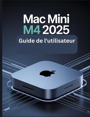 Mac mini M4 2025 Guide de l'utilisateur: Un manuel simplifié étape par étape avec des conseils de dépannage et des paramètres avancés expliqués