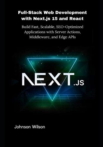 Full-Stack Web Development with Next.js 15 and React: Build Fast, Scalable, SEO-Optimized Applications with Server Actions, Middleware, and Edge APIs