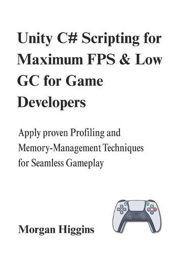Unity C# Scripting for Maximum FPS & Low GC for Game Developers: Apply proven Profiling and Memory-Management Techniques for Seamless Gameplay