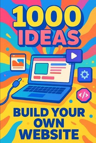 1000 Ideas: Build Your Own Website: From first click to launch-let's build something amazing