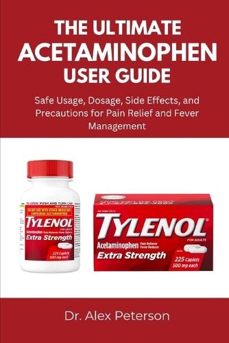 The Ultimate Acetaminophen User Guide: Safe Usage, Dosage, Side Effects, and Precautions for Pain Relief and Fever Management