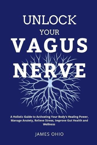 Unlock Your Vagus Nerve: A Holistic Guide to Activating Your Body's Healing Power, Manage Anxiety, Relieve Stress, Improve Gut Health and Wellness