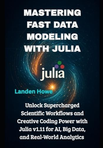 Mastering Fast Data Modeling with Julia: Unlock Supercharged Scientific Workflows and Creative Coding Power with Julia v1.11 for AI, Big Data, and Real-World Analytics