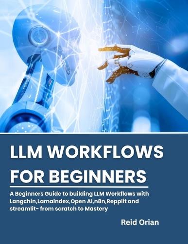 LLM Workflows For Beginners: A Beginners Guide to building LLM Workflows with Langchain, Llamalndex, Open AI, n8n, Replit and streamlit - From scratch to Mastery