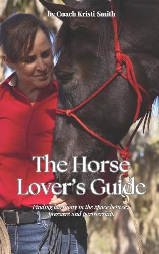 A Horse Lover's Guide: A Conscious Approach to Connection, Communication, and Confidence in Horsemanship
