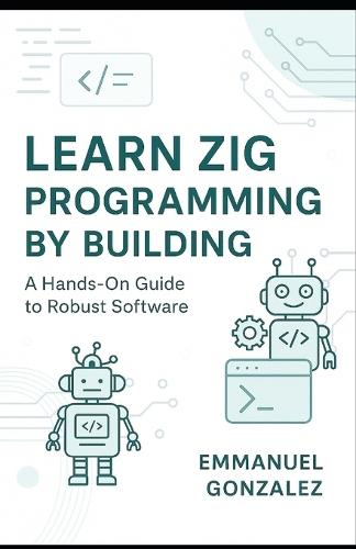 Learn Zig Programming by Building: A Hands-On Guide to Robust Software: Master Syntax, Data Structures, Optionals, Error Handling, Build Systems, C Interoperability, and Parallelism Through Practical