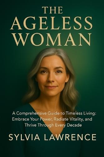 The Ageless Woman: A Comprehensive Guide to Timeless Living: A Holistic Blueprint for Lifelong Health, Resilience, and Authentic Self-Expression