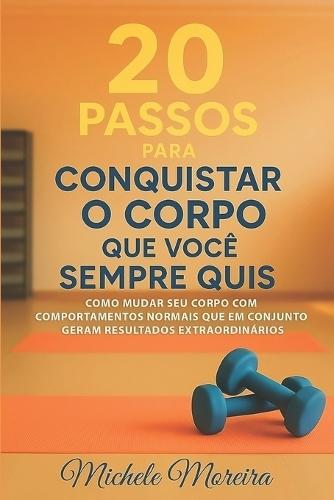 20 Passos para conquistar o corpo que você sempre quis: Como mudar seu corpo com comportamentos normais que em conjunto geram resultados extraordinários