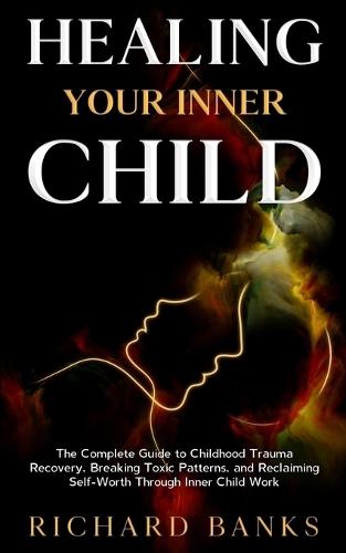 Healing Your Inner Child: The Complete Guide to Childhood Trauma Recovery, Breaking Toxic Patterns, and Reclaiming Self-Worth Through Inner Child Work