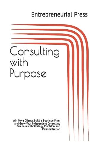 Consulting with Purpose: Win More Clients, Build a Boutique Firm, and Grow Your Independent Consulting Business with Strategy, Precision, and Personalization