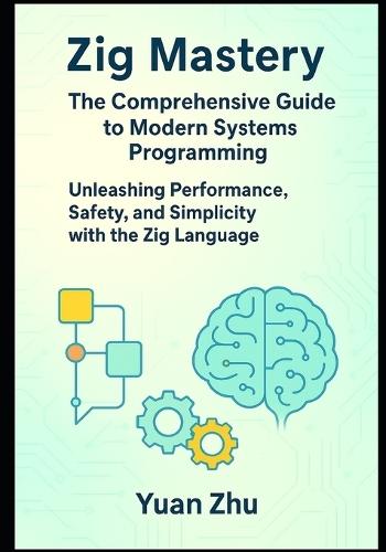 Zig Mastery: The Comprehensive Guide to Modern Systems Programming: Unleashing Performance, Safety, and Simplicity with the Zig Language