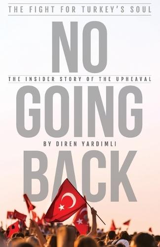 No Going Back - The Fight for Turkey's Soul: The Insider Story of The Upheaval in Turkey