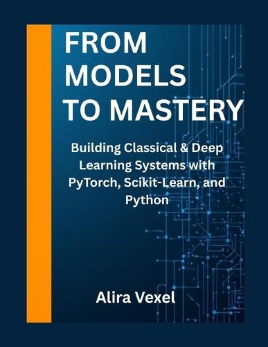 From Models to Mastery: Building Classical & Deep Learning Systems with PyTorch, Scikit-Learn, and Python
