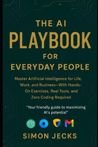 The AI Playbook for Everyday People: Master Artificial Intelligence for Life, Work, and Business-With Hands-On Exercises, Real Tools, and Zero Coding Required