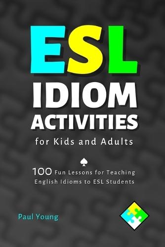 ESL Idiom Activities for Kids and Adults: 100 Fun Lessons for Teaching English Idioms to ESL Students