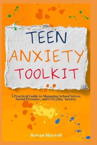 Teen Anxiety Toolkit: A Practical Guide to Managing School Stress, Social Pressure, and Everyday Anxiety
