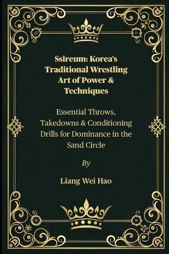 Ssireum: Korea's Traditional Wrestling Art of Power & Techniques: Essential Throws, Takedowns & Conditioning Drills for Dominance in the Sand Circle