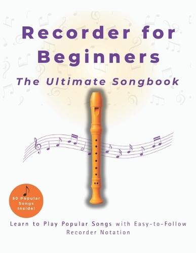 Recorder for Beginners The Ultimate Songbook: Learn to Play Popular Songs with Easy-to-Follow Recorder Notation