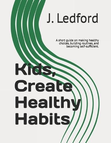 Kids, Create Healthy Habits: A short guide on making healthy choices, building routines, and becoming self-sufficient.