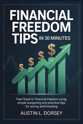 Financial Freedom Tips in 30 Minutes: Fast-Track to Financial Freedom Using Simple Budgeting and Practical Tips for Saving and Investing