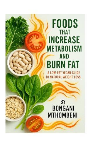 Foods That Increase Metabolism and Burn Fat: A Low-Fat Vegan Guide to Natural Weight Loss: How Whole Plant Foods Boost Energy, Curb Cravings, and Melt Fat-Without Pills, Starvation, or Animal Products