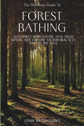 The Definitive Guide To Forest Bathing: Reconnect With Nature, Heal From Within, And Explore Sacred Practices To Feed the Soul