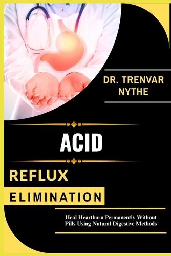 Acid Reflux Elimination: Heal Heartburn Permanently Without Pills Using Natural Digestive Methods