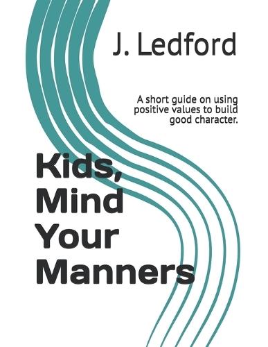 Kids, Mind Your Manners: A short guide on using positive values to build good character.